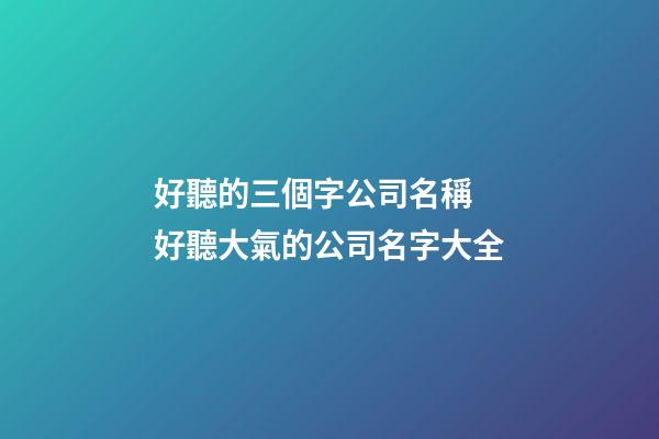 好聽的三個字公司名稱 好聽大氣的公司名字大全-第1張-公司起名-玄機派
